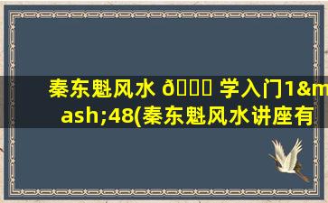秦东魁风水 🐅 学入门1—48(秦东魁风水讲座有*
问答所有*
)